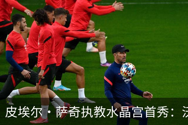 皮埃尔·萨奇执教水晶宫首秀：沃顿留队，转会策略清晰