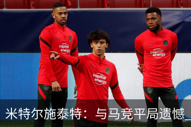 米特尔施泰特：与马竞平局遗憾 我们理应取胜；期待挑战加拉塔萨雷和国际米兰