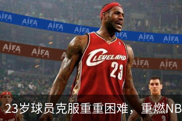 23岁球员克服重重困难，重燃NBA梦想之路